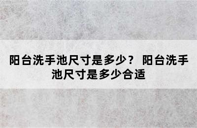 阳台洗手池尺寸是多少？ 阳台洗手池尺寸是多少合适